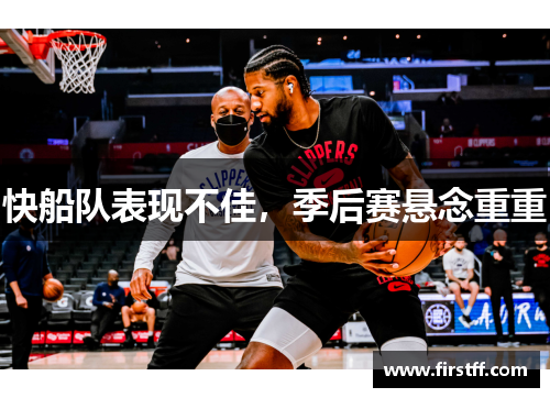 快船队表现不佳，季后赛悬念重重