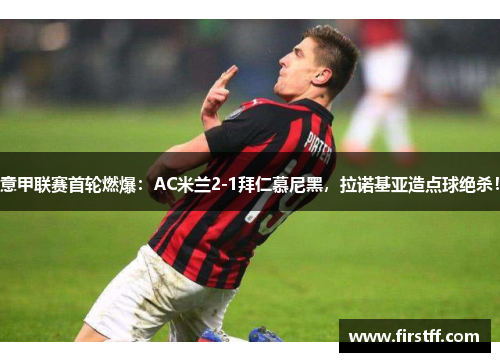 意甲联赛首轮燃爆：AC米兰2-1拜仁慕尼黑，拉诺基亚造点球绝杀！