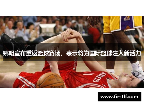姚明宣布重返篮球赛场，表示将为国际篮球注入新活力